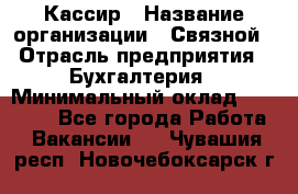 Кассир › Название организации ­ Связной › Отрасль предприятия ­ Бухгалтерия › Минимальный оклад ­ 35 000 - Все города Работа » Вакансии   . Чувашия респ.,Новочебоксарск г.